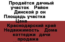 Продаётся дачный участок › Район ­ Динской р-он › Площадь участка ­ 600 › Цена ­ 650 000 - Краснодарский край Недвижимость » Дома, коттеджи, дачи продажа   . Краснодарский край